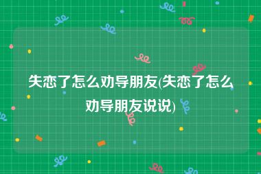 失恋了怎么劝导朋友(失恋了怎么劝导朋友说说)