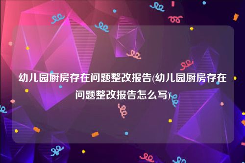 幼儿园厨房存在问题整改报告(幼儿园厨房存在问题整改报告怎么写)