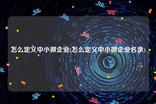 怎么定义中小微企业(怎么定义中小微企业名录)