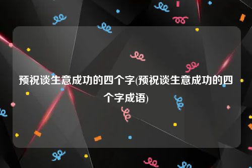 预祝谈生意成功的四个字(预祝谈生意成功的四个字成语)