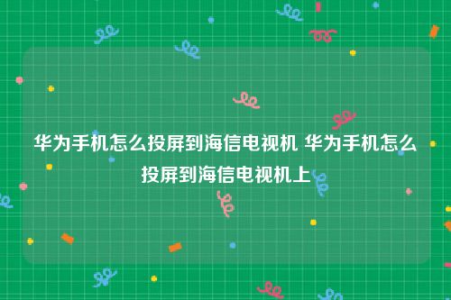 华为手机怎么投屏到海信电视机 华为手机怎么投屏到海信电视机上