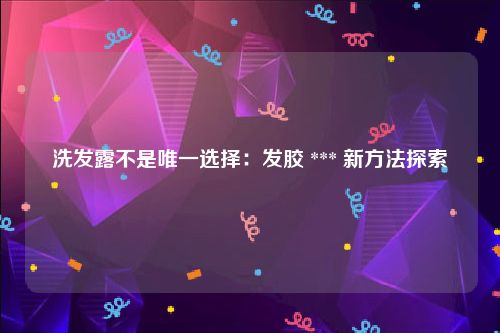 洗发露不是唯一选择：发胶 *** 新方法探索