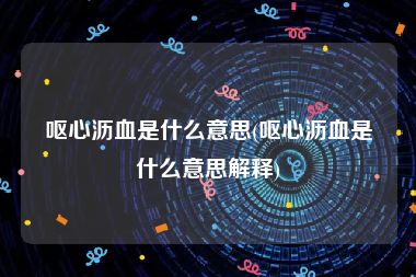 呕心沥血是什么意思(呕心沥血是什么意思解释)