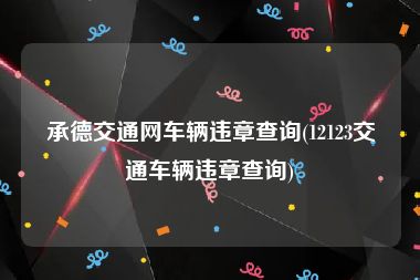 承德交通网车辆违章查询(12123交通车辆违章查询)