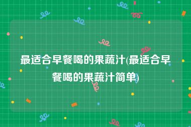 最适合早餐喝的果蔬汁(最适合早餐喝的果蔬汁简单)