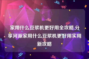 家用什么豆浆机更好用全攻略,分享河源家用什么豆浆机更好用实用新攻略