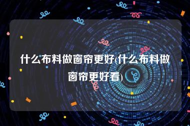 什么布料做窗帘更好(什么布料做窗帘更好看)