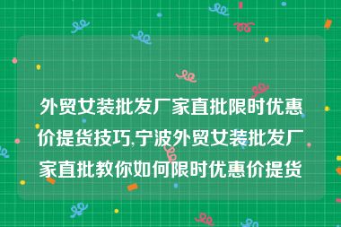 外贸女装批发厂家直批限时优惠价提货技巧,宁波外贸女装批发厂家直批教你如何限时优惠价提货