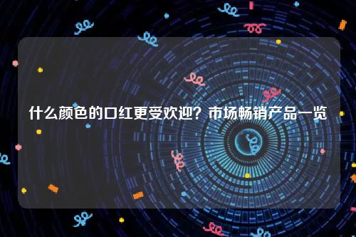 什么颜色的口红更受欢迎？市场畅销产品一览