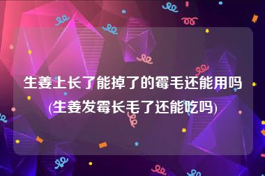 生姜上长了能掉了的霉毛还能用吗(生姜发霉长毛了还能吃吗)