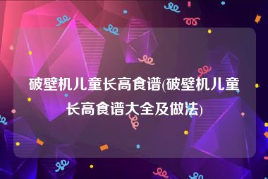 破壁机儿童长高食谱(破壁机儿童长高食谱大全及做法)