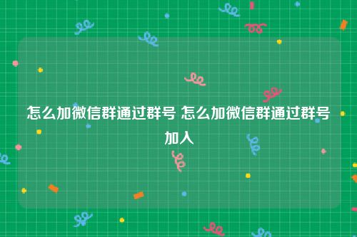 怎么加微信群通过群号 怎么加微信群通过群号加入