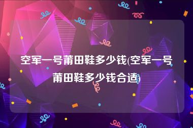 空军一号莆田鞋多少钱(空军一号莆田鞋多少钱合适)