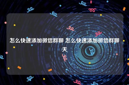 怎么快速添加微信群聊 怎么快速添加微信群聊天